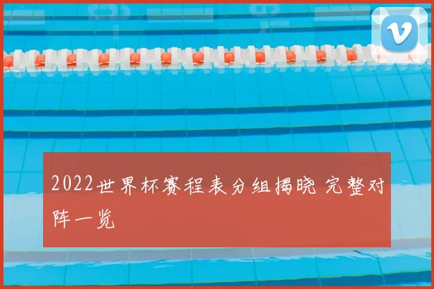 2022世界杯赛程表分组揭晓 完整对阵一览