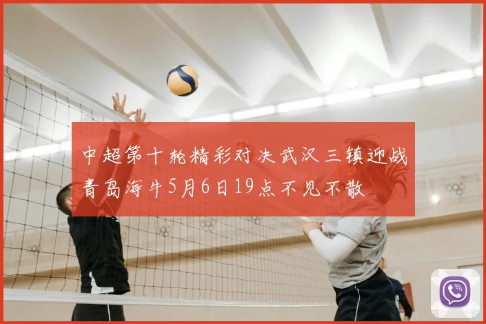 中超第十轮精彩对决武汉三镇迎战青岛海牛5月6日19点不见不散