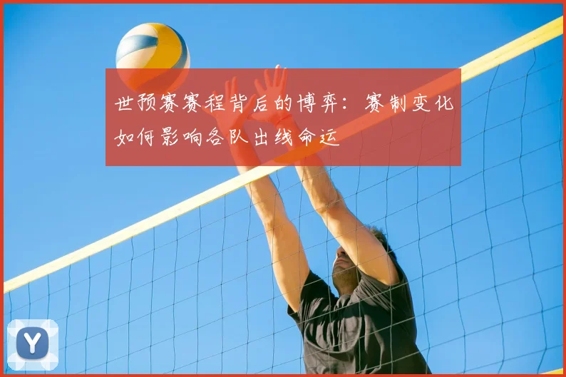 世预赛赛程背后的博弈:赛制变化如何影响各队出线命运