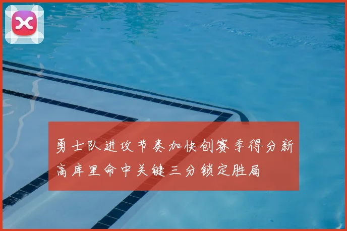 勇士队进攻节奏加快创赛季得分新高库里命中关键三分锁定胜局