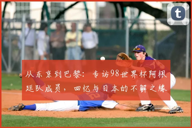 从东京到巴黎:专访98世界杯阿根廷队成员,回忆与日本的不解之缘