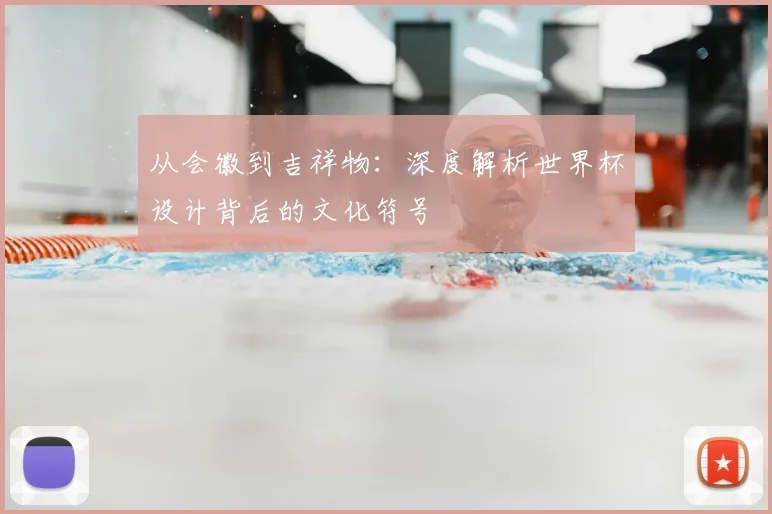 从会徽到吉祥物:深度解析世界杯设计背后的文化符号