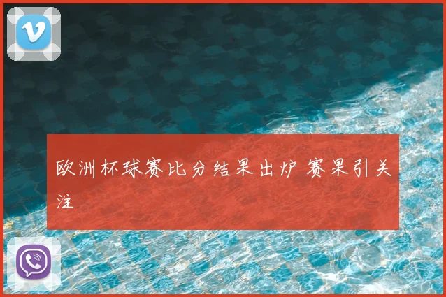 欧洲杯球赛比分结果出炉 赛果引关注