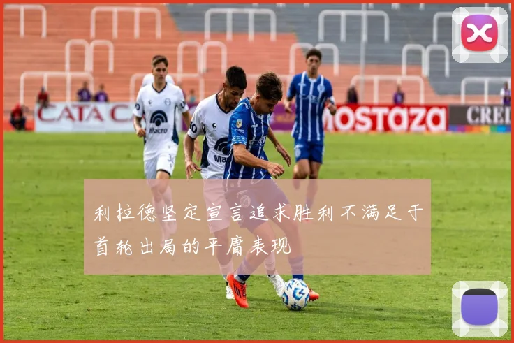 利拉德坚定宣言追求胜利不满足于首轮出局的平庸表现