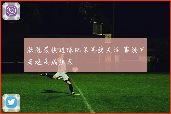 欧冠最快进球纪录再受关注 赛场开局速度成焦点