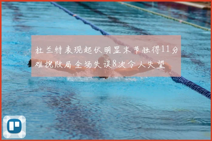 杜兰特表现起伏明显末节独得11分难挽败局全场失误8次令人失望