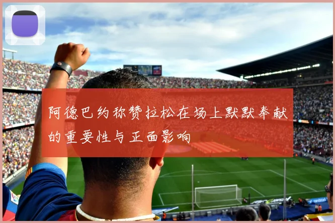 阿德巴约称赞拉松在场上默默奉献的重要性与正面影响