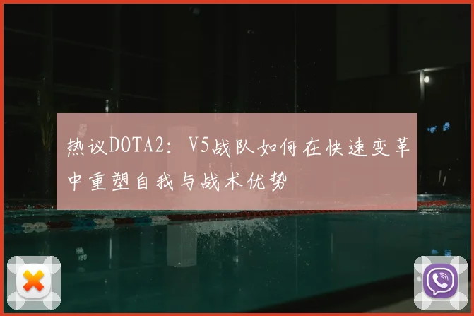 热议DOTA2：V5战队如何在快速变革中重塑自我与战术优势