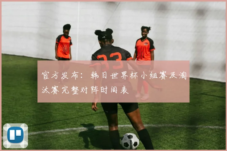 官方发布：韩日世界杯小组赛及淘汰赛完整对阵时间表
