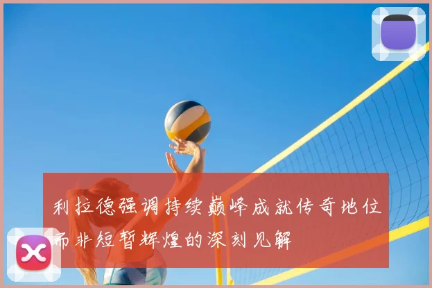 利拉德强调持续巅峰成就传奇地位而非短暂辉煌的深刻见解