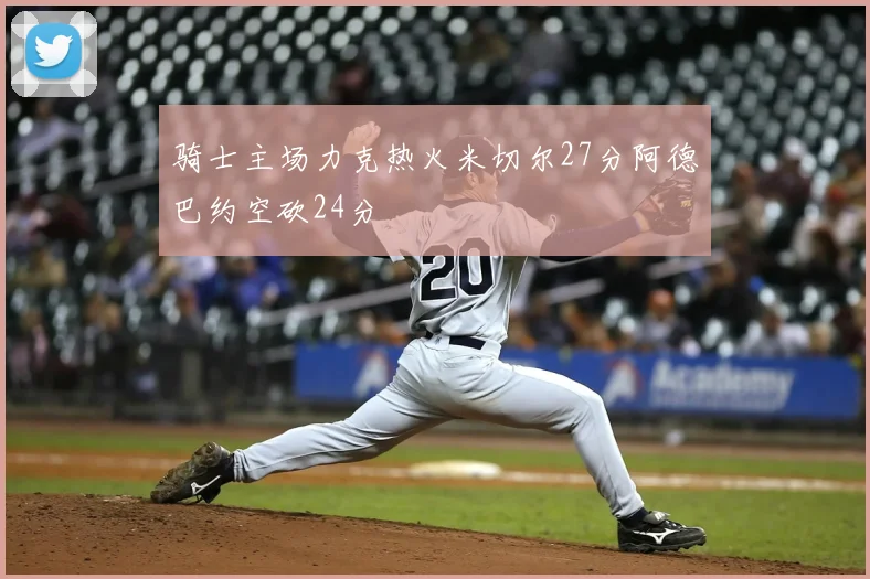骑士主场力克热火米切尔27分阿德巴约空砍24分