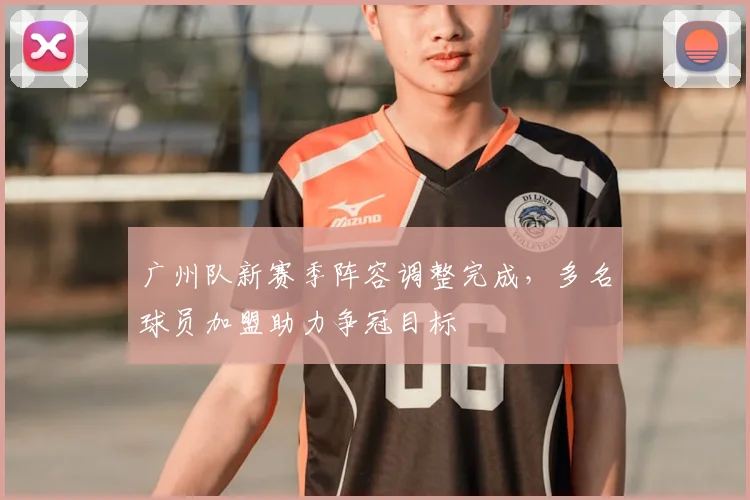 广州队新赛季阵容调整完成,多名球员加盟助力争冠目标