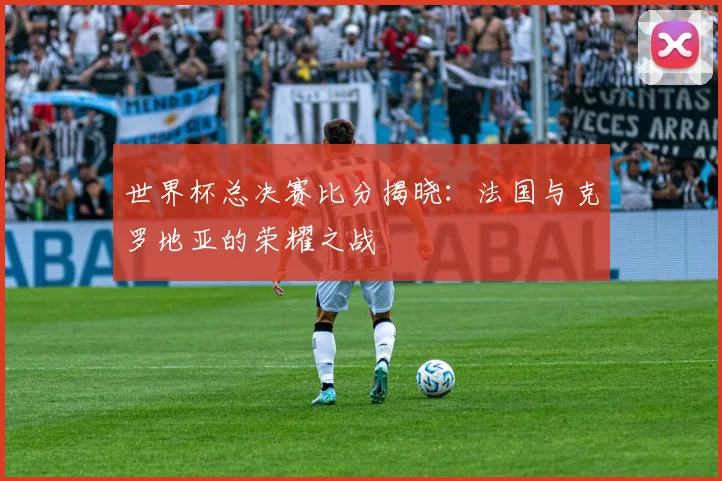 世界杯总决赛比分揭晓:法国与克罗地亚的荣耀之战