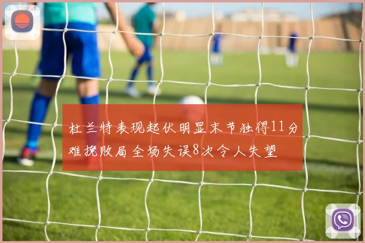 杜兰特表现起伏明显末节独得11分难挽败局全场失误8次令人失望