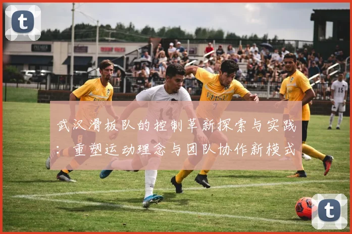 武汉滑板队的控制革新探索与实践:重塑运动理念与团队协作新模式