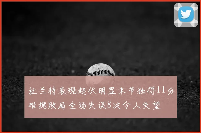 杜兰特表现起伏明显末节独得11分难挽败局全场失误8次令人失望