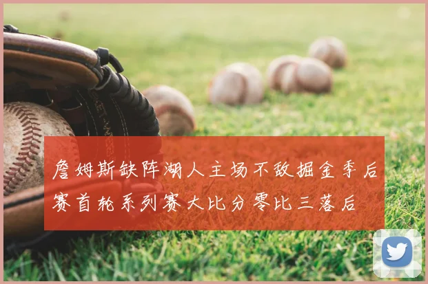 詹姆斯缺阵湖人主场不敌掘金季后赛首轮系列赛大比分零比三落后