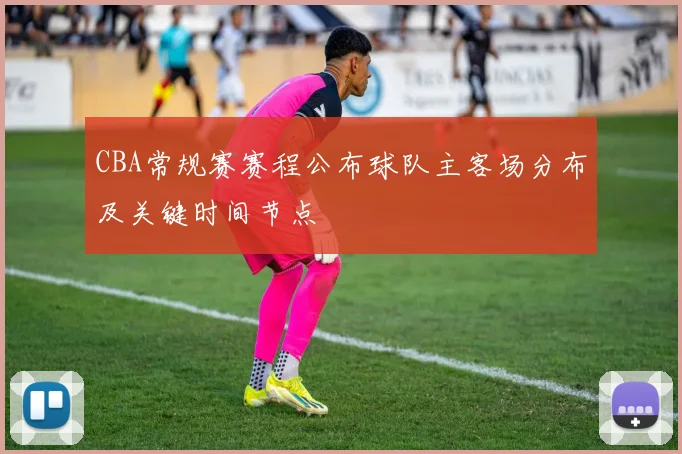 CBA常规赛赛程公布球队主客场分布及关键时间节点
