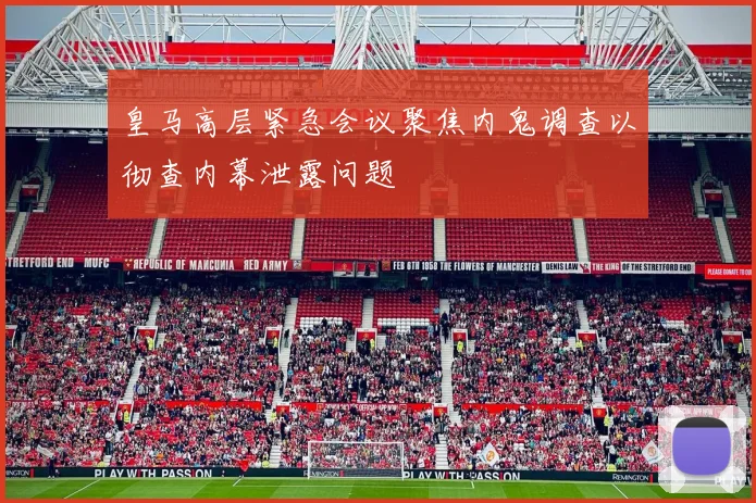 皇马高层紧急会议聚焦内鬼调查以彻查内幕泄露问题