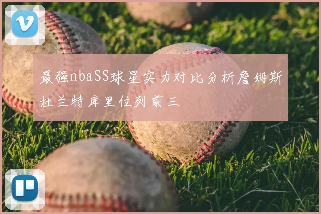 最强nbaSS球星实力对比分析詹姆斯杜兰特库里位列前三