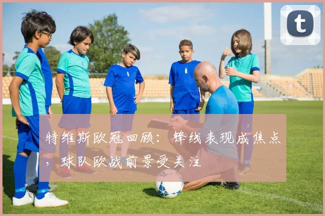 特维斯欧冠回顾:锋线表现成焦点,球队欧战前景受关注