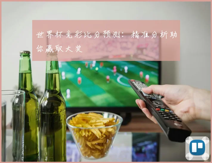 世界杯竞彩比分预测:精准分析助你赢取大奖