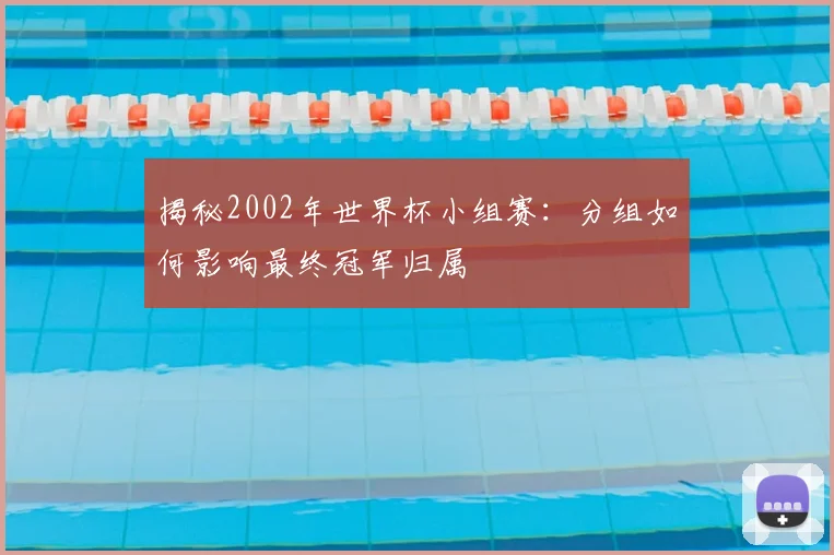 揭秘2002年世界杯小组赛：分组如何影响最终冠军归属