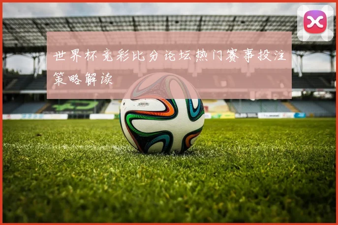 世界杯竞彩比分论坛热门赛事投注策略解读