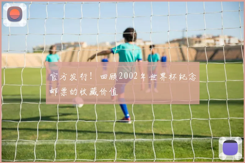 官方发行！回顾2002年世界杯纪念邮票的收藏价值