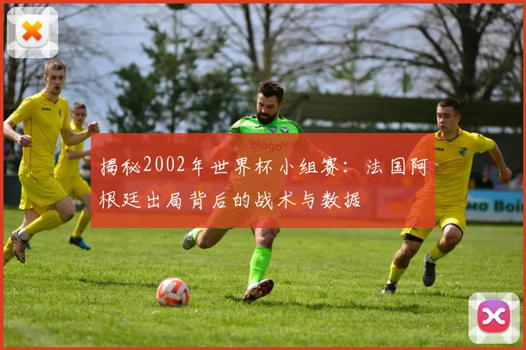 揭秘2002年世界杯小组赛:法国阿根廷出局背后的战术与数据