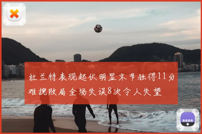 杜兰特表现起伏明显末节独得11分难挽败局全场失误8次令人失望