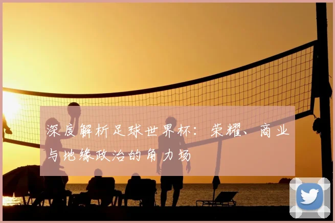 深度解析足球世界杯：荣耀、商业与地缘政治的角力场