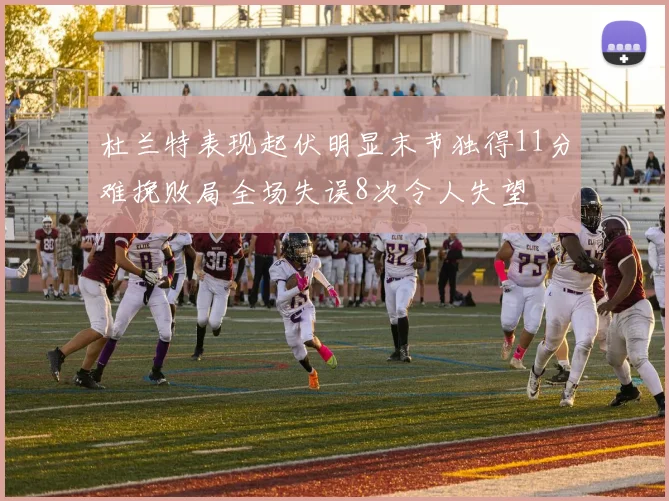 杜兰特表现起伏明显末节独得11分难挽败局全场失误8次令人失望