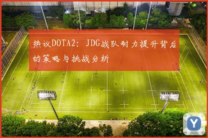 热议DOTA2:JDG战队耐力提升背后的策略与挑战分析