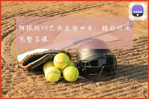 阿根廷vs巴西全场回放:精彩对决完整录像