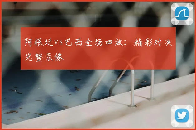 阿根廷vs巴西全场回放:精彩对决完整录像