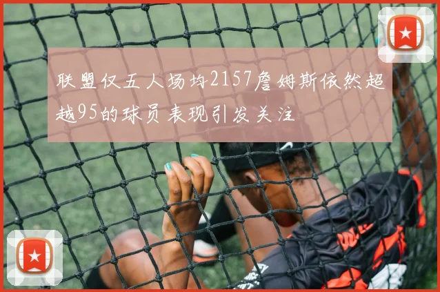 联盟仅五人场均2157詹姆斯依然超越95的球员表现引发关注