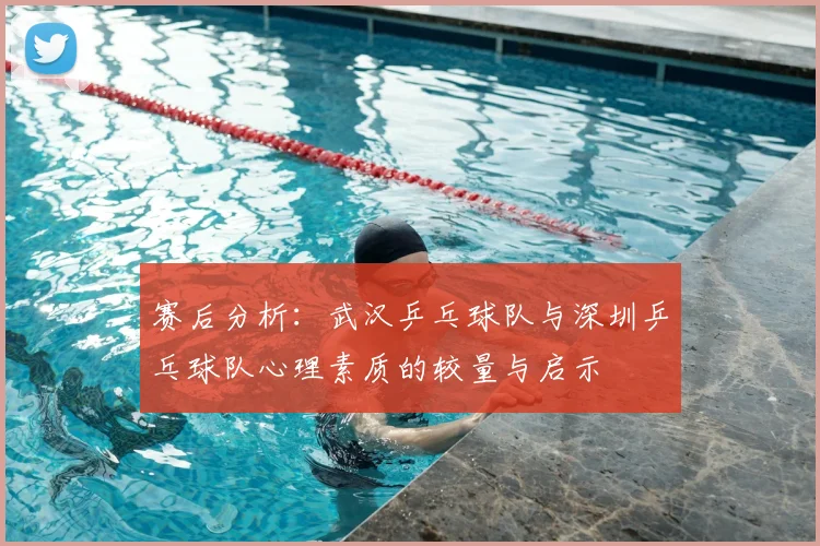 赛后分析：武汉乒乓球队与深圳乒乓球队心理素质的较量与启示