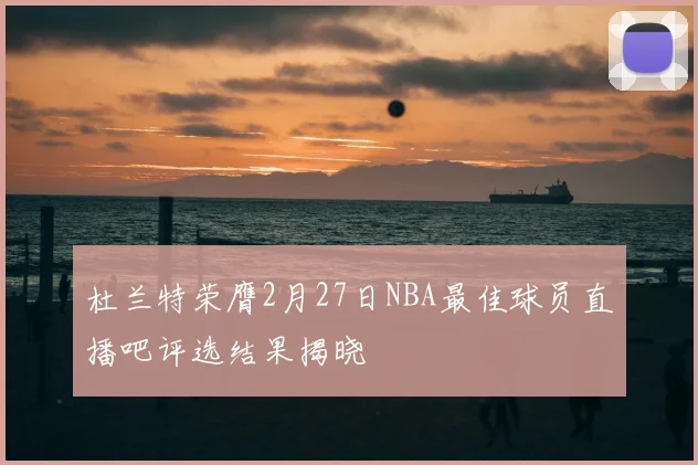 杜兰特荣膺2月27日NBA最佳球员直播吧评选结果揭晓