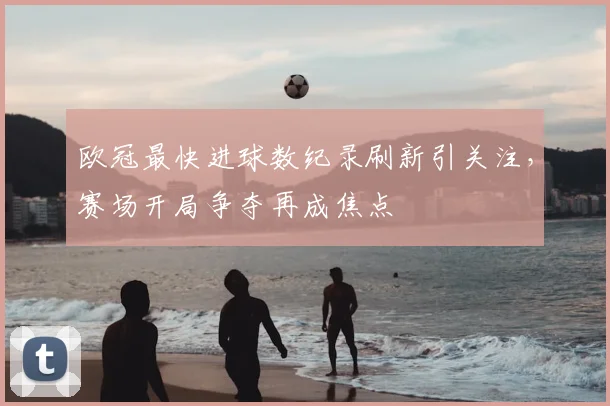 欧冠最快进球数纪录刷新引关注,赛场开局争夺再成焦点