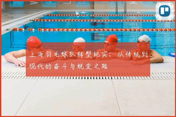 上海羽毛球队转型纪实:从传统到现代的奋斗与蜕变之路