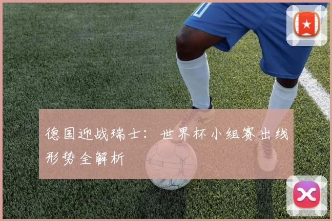 德国迎战瑞士:世界杯小组赛出线形势全解析