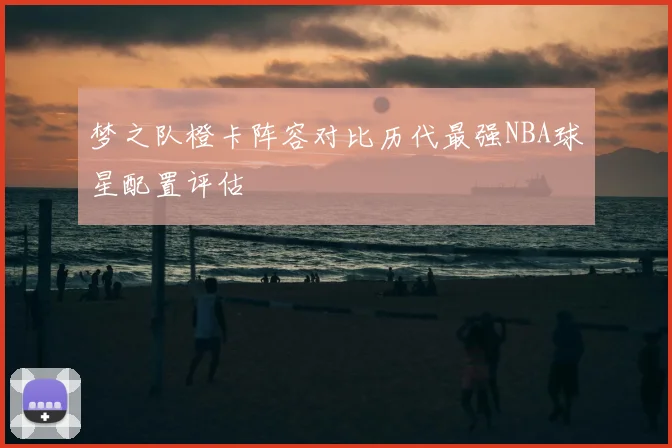 梦之队橙卡阵容对比历代最强NBA球星配置评估