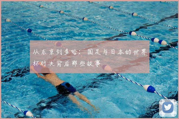 从东京到多哈:国足与日本的世界杯对决背后那些故事