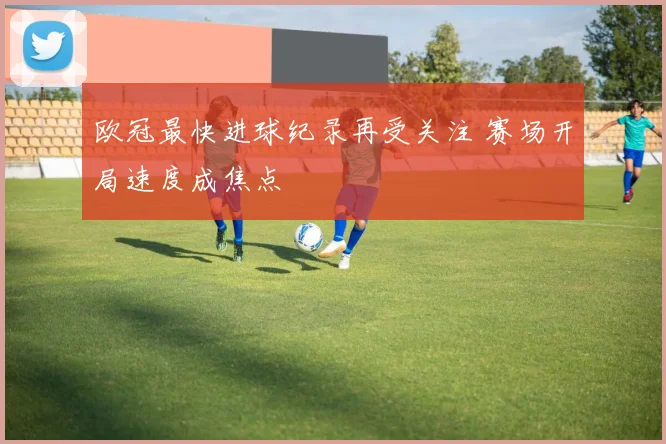 欧冠最快进球纪录再受关注 赛场开局速度成焦点