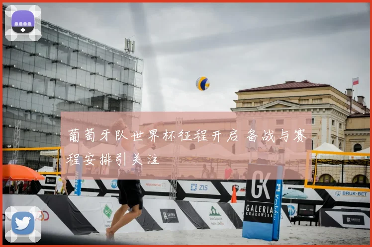葡萄牙队世界杯征程开启 备战与赛程安排引关注